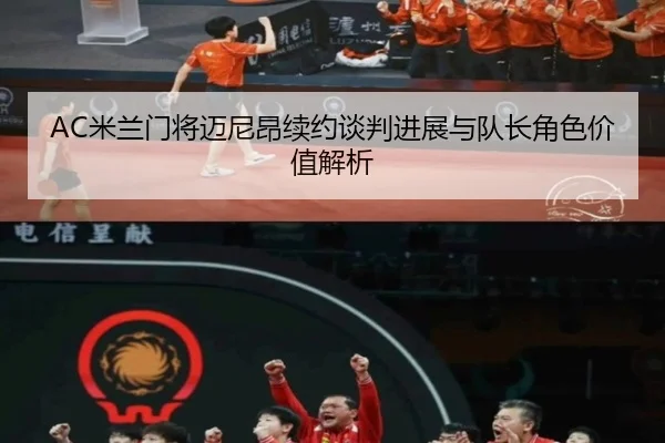 AC米兰门将迈尼昂续约谈判进展与队长角色价值解析