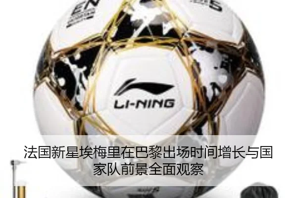 法国新星埃梅里在巴黎出场时间增长与国家队前景全面观察